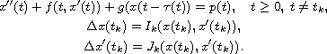 $$\displaylines{
  x''(t)+f(t,x'(t))+g(x(t-\tau(t))=p(t),\quad t\geq0,\; t\neq t_k,\cr
  \Delta x(t_k)=I_k(x(t_k),x'(t_k)),\cr
  \Delta x'(t_k)=J_k(x(t_k),x'(t_k)).
 }$$